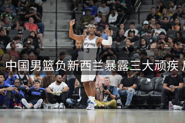中国男篮负新西兰暴露三大顽疾 后卫线组织乏力成致命伤