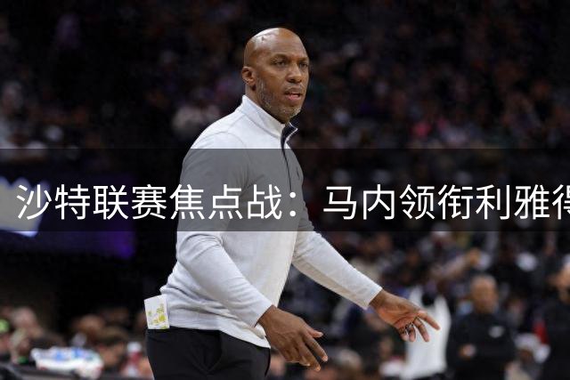 沙特联赛焦点战：马内领衔利雅得胜利迎战迪里耶
