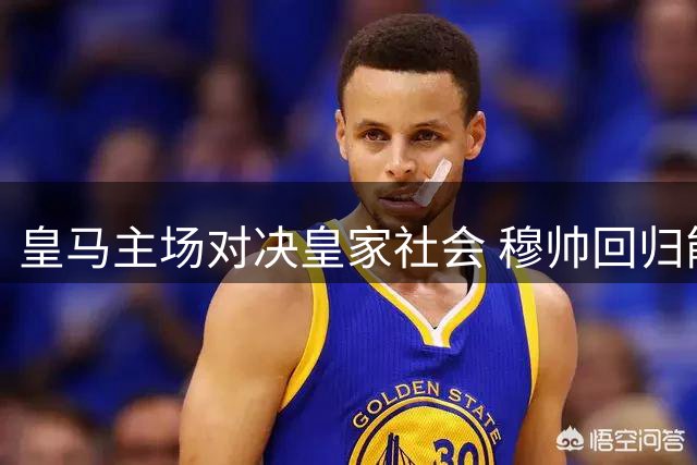 皇马主场对决皇家社会 穆帅回归能否再创佳绩
