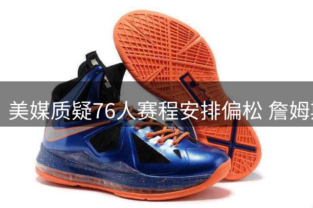美媒质疑76人赛程安排偏松 詹姆斯恩比德成最大受益者