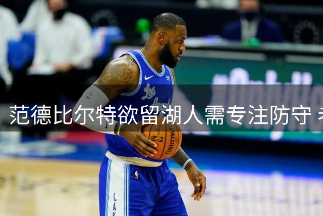 范德比尔特欲留湖人需专注防守 老乡情缘非长久之计